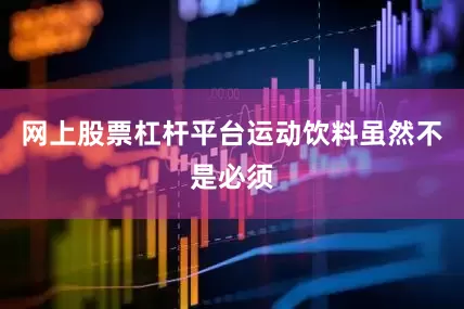 网上股票杠杆平台运动饮料虽然不是必须