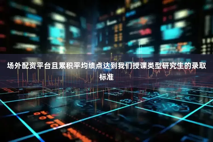 场外配资平台且累积平均绩点达到我们授课类型研究生的录取标准