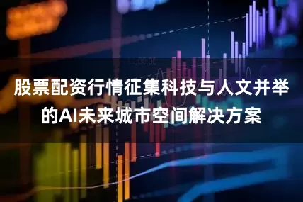 股票配资行情征集科技与人文并举的AI未来城市空间解决方案