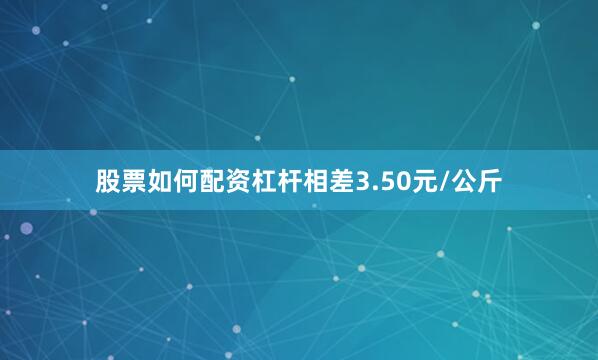 股票如何配资杠杆相差3.50元/公斤