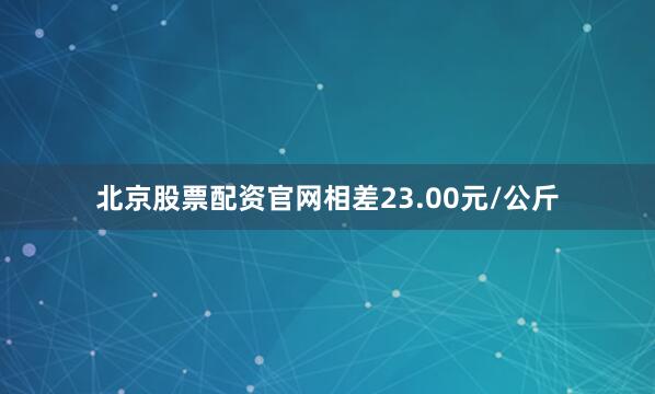 北京股票配资官网相差23.00元/公斤