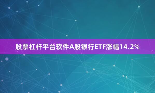 股票杠杆平台软件A股银行ETF涨幅14.2%