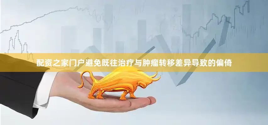 配资之家门户避免既往治疗与肿瘤转移差异导致的偏倚