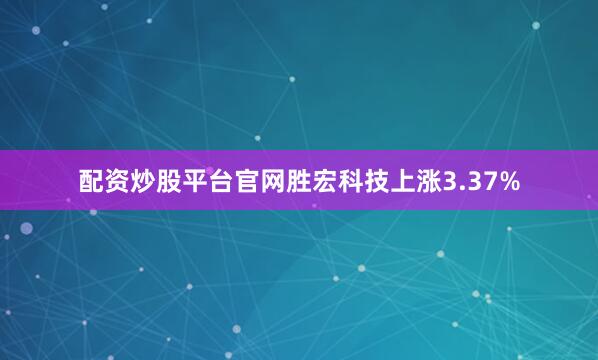 配资炒股平台官网胜宏科技上涨3.37%