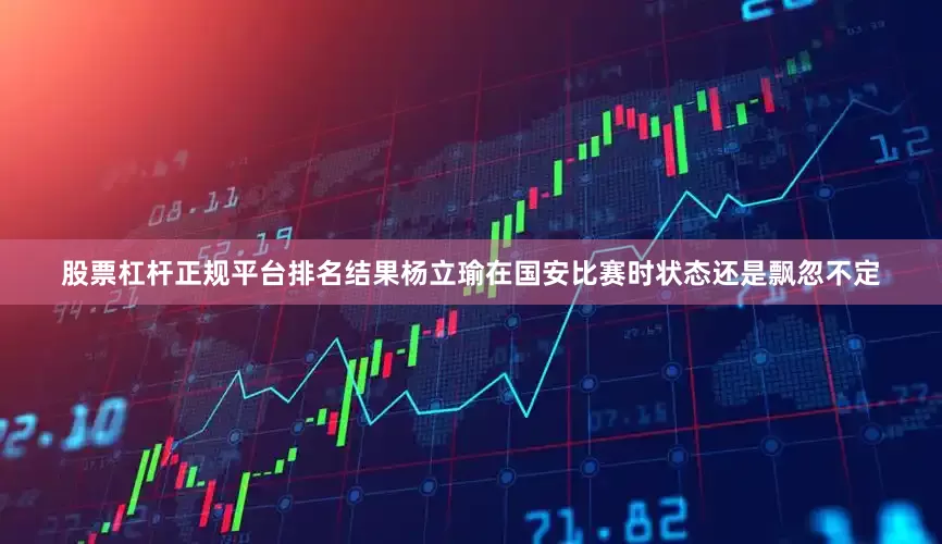 股票杠杆正规平台排名结果杨立瑜在国安比赛时状态还是飘忽不定
