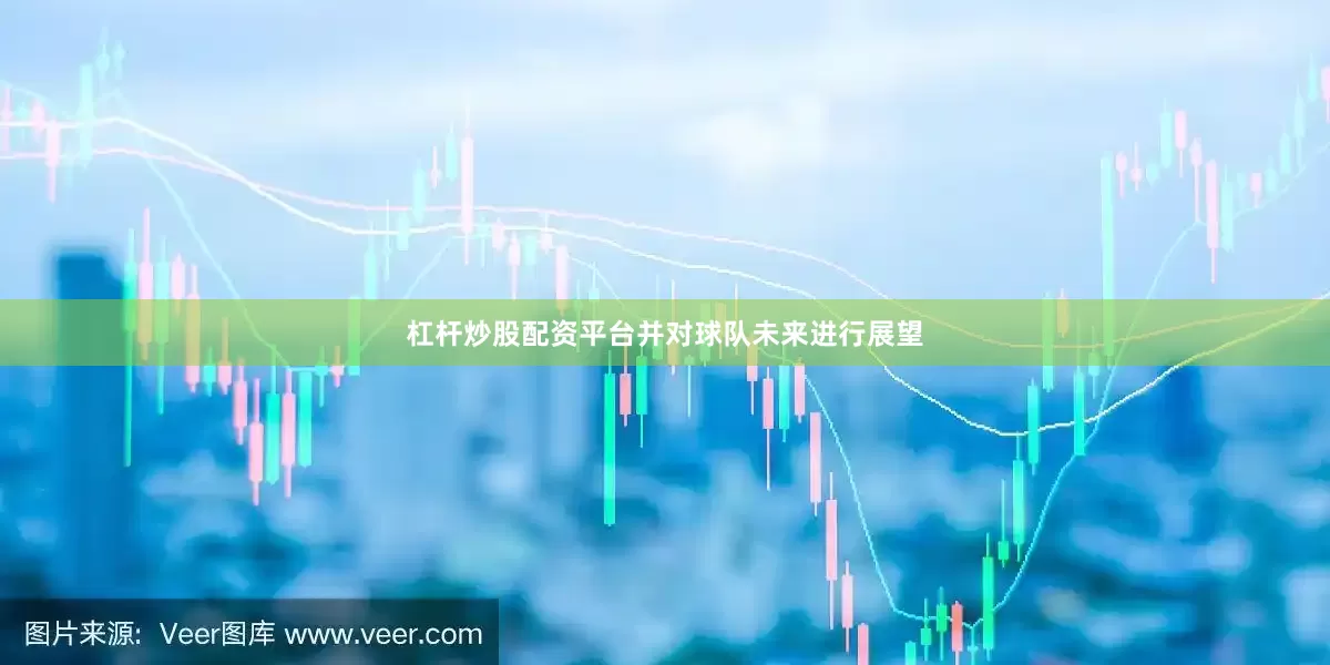杠杆炒股配资平台并对球队未来进行展望