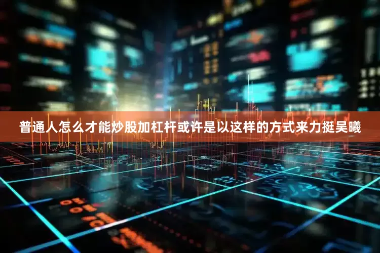 普通人怎么才能炒股加杠杆或许是以这样的方式来力挺吴曦