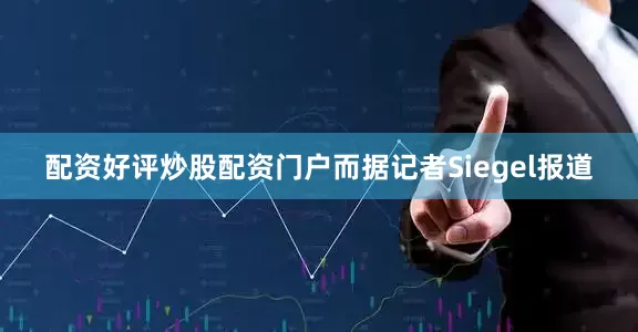 配资好评炒股配资门户而据记者Siegel报道