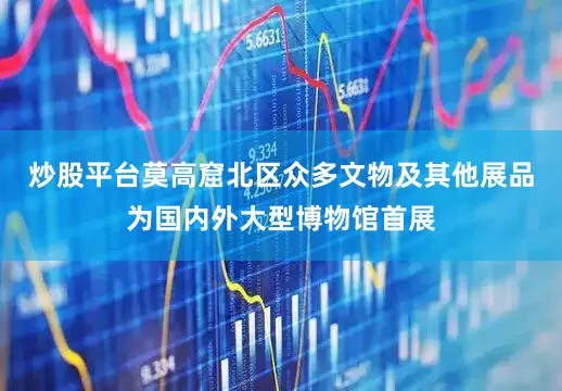 炒股平台莫高窟北区众多文物及其他展品为国内外大型博物馆首展