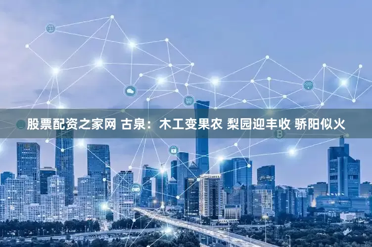 股票配资之家网 古泉：木工变果农 梨园迎丰收 骄阳似火