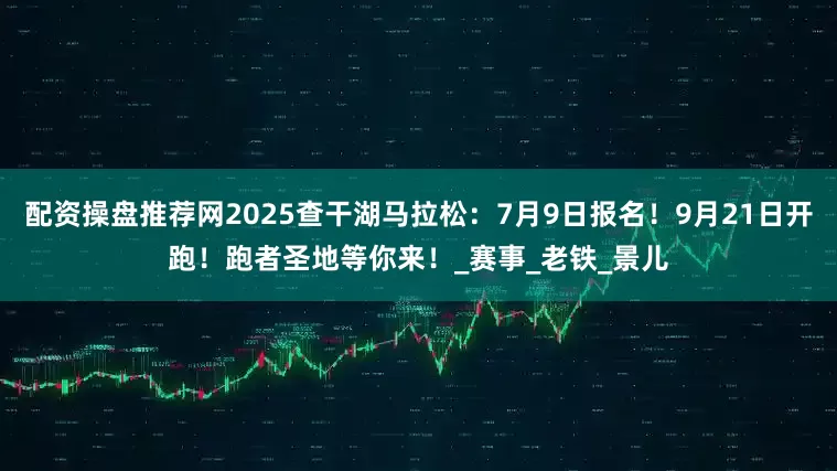 配资操盘推荐网2025查干湖马拉松：7月9日报名！9月21日开跑！跑者圣地等你来！_赛事_老铁_景儿