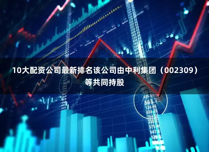 10大配资公司最新排名该公司由中利集团（002309）等共同持股