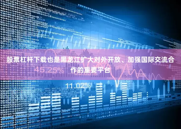 股票杠杆下载也是黑龙江扩大对外开放、加强国际交流合作的重要平台