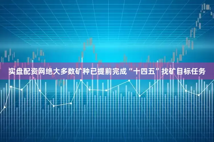 实盘配资网绝大多数矿种已提前完成“十四五”找矿目标任务