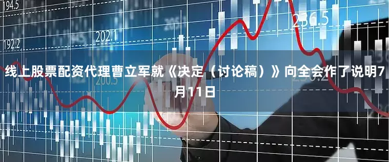 线上股票配资代理曹立军就《决定（讨论稿）》向全会作了说明7月11日