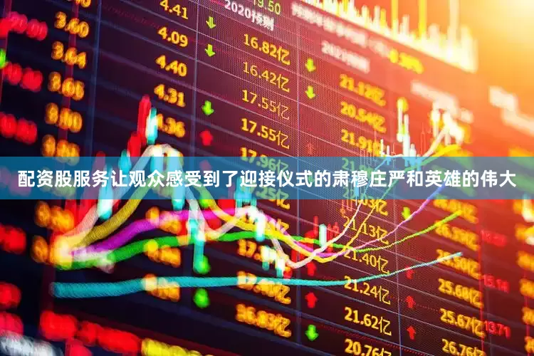 配资股服务让观众感受到了迎接仪式的肃穆庄严和英雄的伟大