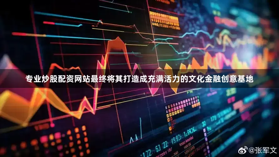 专业炒股配资网站最终将其打造成充满活力的文化金融创意基地