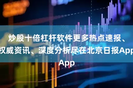 炒股十倍杠杆软件更多热点速报、权威资讯、深度分析尽在北京日报App