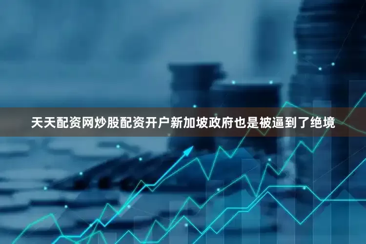 天天配资网炒股配资开户新加坡政府也是被逼到了绝境