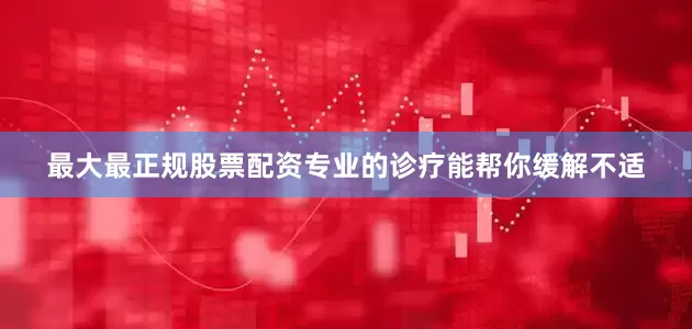 最大最正规股票配资专业的诊疗能帮你缓解不适