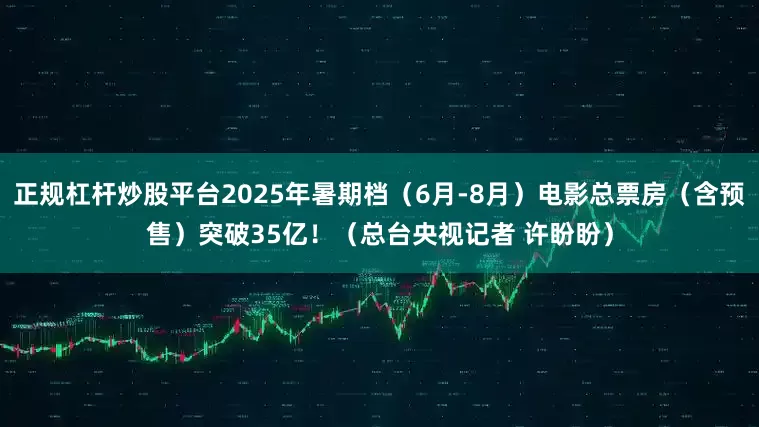 正规杠杆炒股平台2025年暑期档（6月-8月）电影总票房（含预售）突破35亿！（总台央视记者 许盼盼）