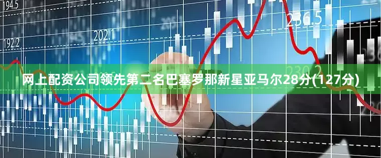 网上配资公司领先第二名巴塞罗那新星亚马尔28分(127分)