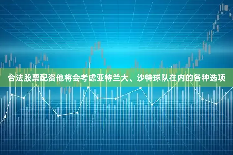 合法股票配资他将会考虑亚特兰大、沙特球队在内的各种选项