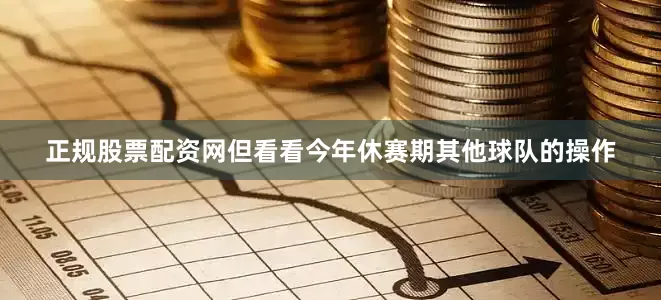正规股票配资网但看看今年休赛期其他球队的操作