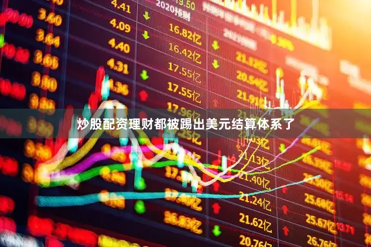 炒股配资理财都被踢出美元结算体系了