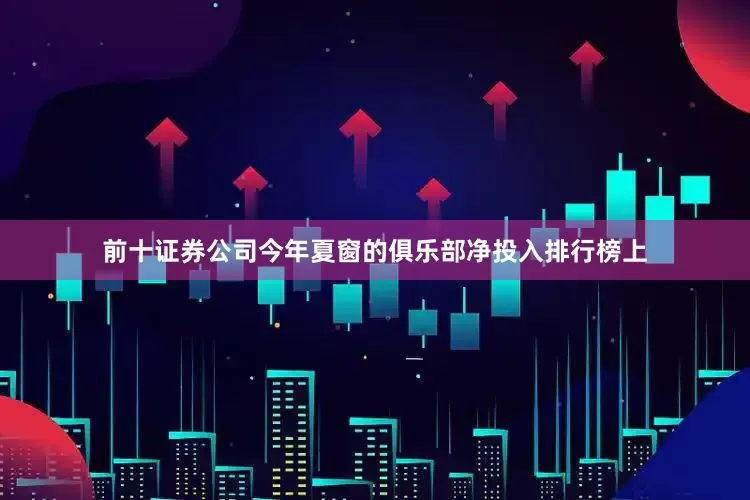 前十证券公司今年夏窗的俱乐部净投入排行榜上