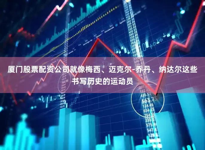 厦门股票配资公司就像梅西、迈克尔-乔丹、纳达尔这些书写历史的运动员