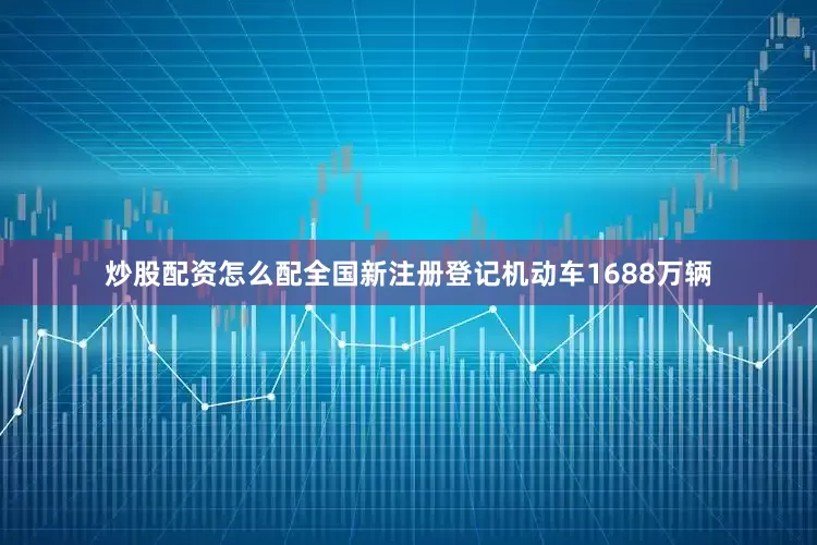 炒股配资怎么配全国新注册登记机动车1688万辆