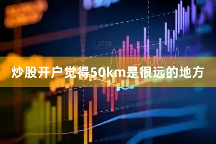 炒股开户觉得50km是很远的地方
