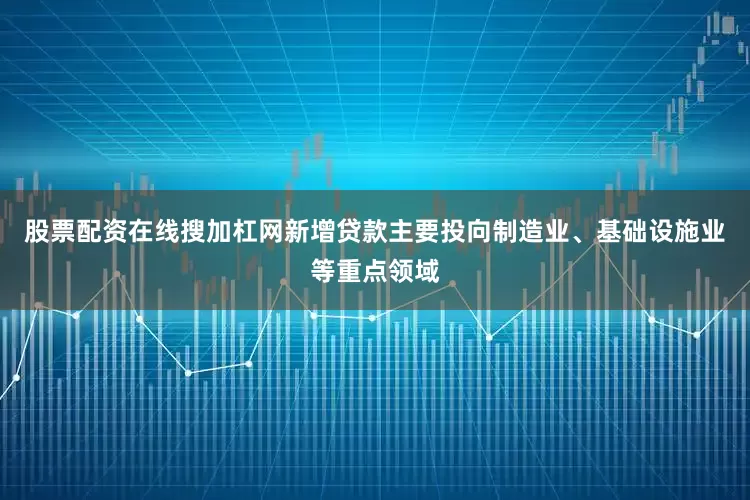 股票配资在线搜加杠网新增贷款主要投向制造业、基础设施业等重点领域