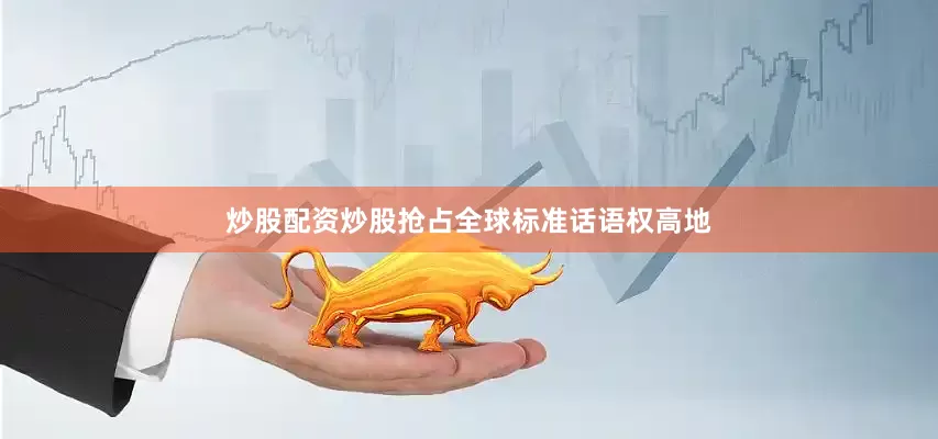 炒股配资炒股抢占全球标准话语权高地