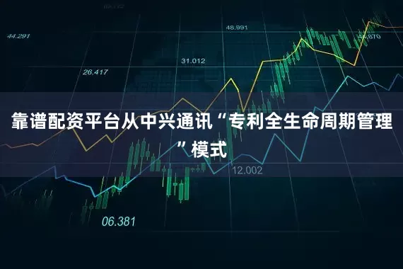 靠谱配资平台从中兴通讯“专利全生命周期管理”模式