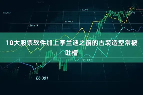 10大股票软件加上李兰迪之前的古装造型常被吐槽