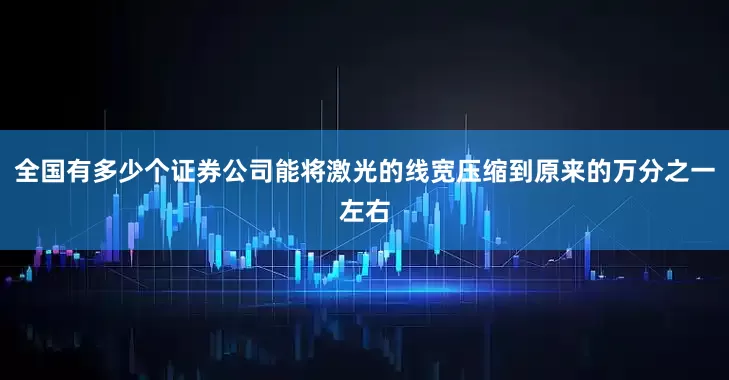 全国有多少个证券公司能将激光的线宽压缩到原来的万分之一左右