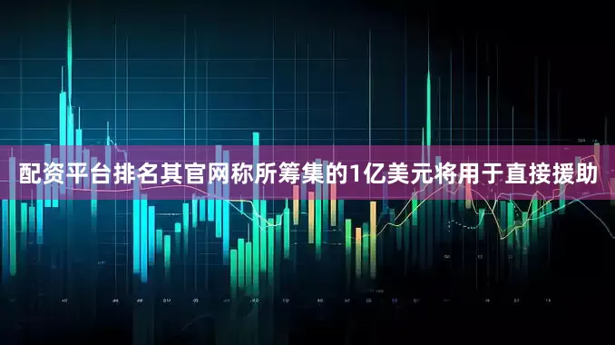 配资平台排名其官网称所筹集的1亿美元将用于直接援助