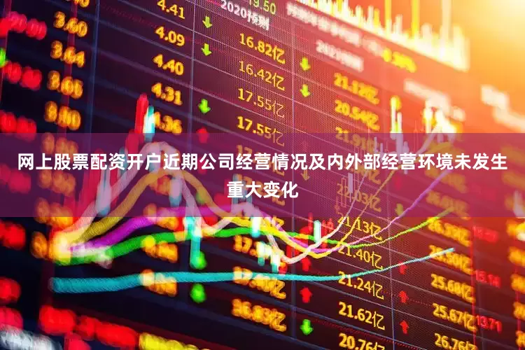 网上股票配资开户近期公司经营情况及内外部经营环境未发生重大变化