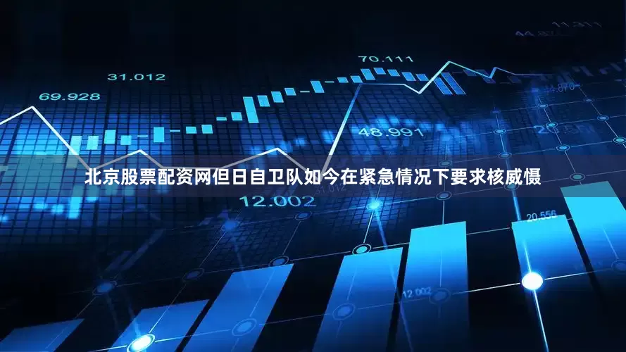 北京股票配资网但日自卫队如今在紧急情况下要求核威慑