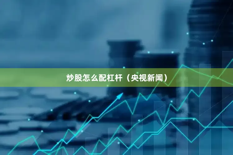 炒股怎么配杠杆（央视新闻）