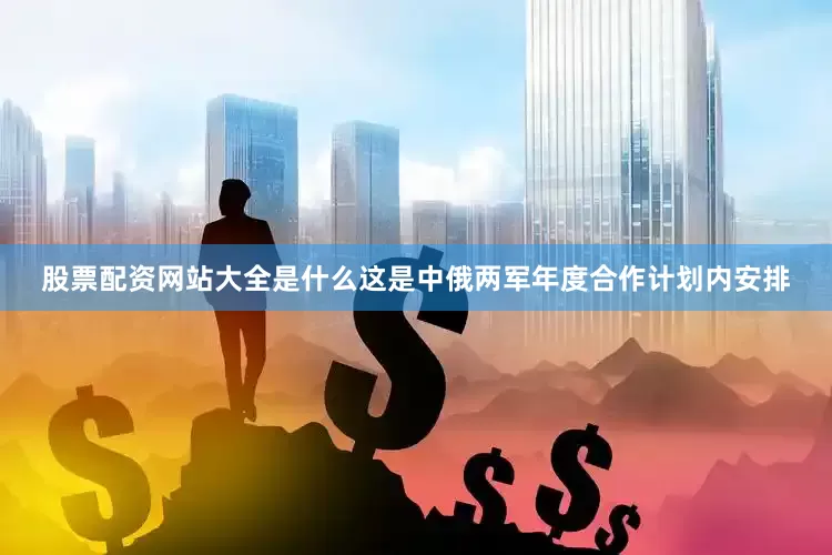 股票配资网站大全是什么这是中俄两军年度合作计划内安排