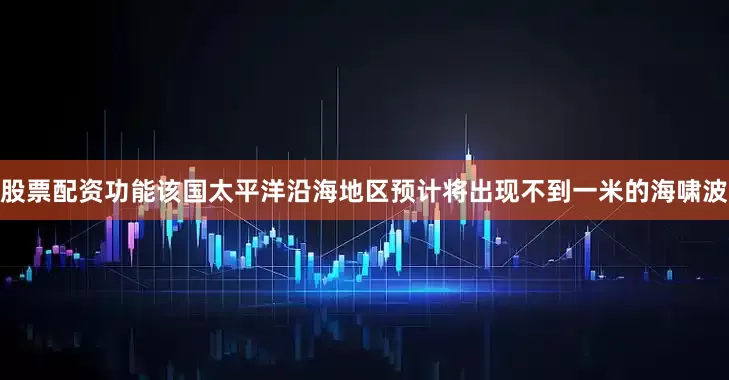 股票配资功能该国太平洋沿海地区预计将出现不到一米的海啸波