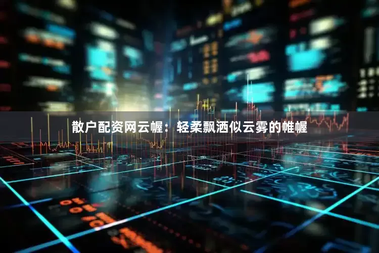 散户配资网云幄：轻柔飘洒似云雾的帷幄