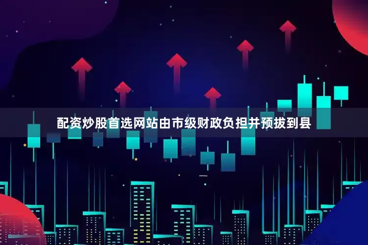 配资炒股首选网站由市级财政负担并预拔到县