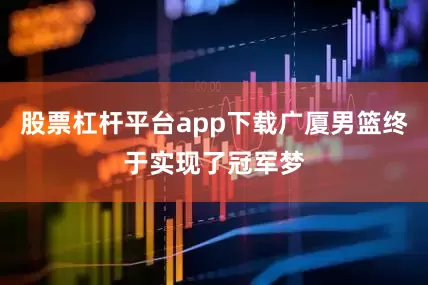 股票杠杆平台app下载广厦男篮终于实现了冠军梦