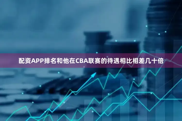 配资APP排名和他在CBA联赛的待遇相比相差几十倍