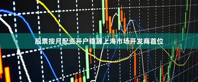股票按月配资开户稳居上海市场开发商首位