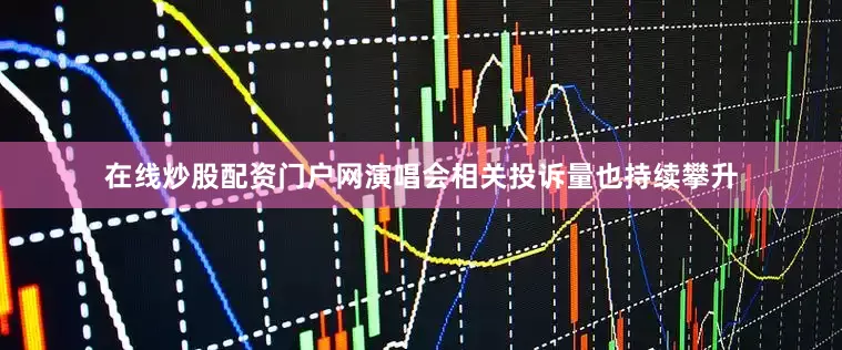 在线炒股配资门户网演唱会相关投诉量也持续攀升